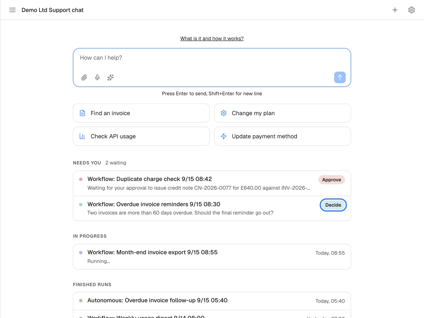 The welcome screen of a wide assistant window. Below the message box and the four shortcut cards is the activity of runs the assistant does for you in the background. "NEEDS YOU" with "2 waiting" lists "Workflow: Duplicate charge check 9/15 08:42" with "Approve" and "Workflow: Overdue invoice reminders 9/15 08:30" with "Decide", highlighted, which opens the run in the customer portal. "IN PROGRESS" shows "Workflow: Month-end invoice export 9/15 08:55", "Running...", and "FINISHED RUNS" begins with "Autonomous: Overdue invoice follow-up 9/15 05:40". Conversations in the chat are not listed here, only runs started by a schedule, by Run now or by a webhook.
