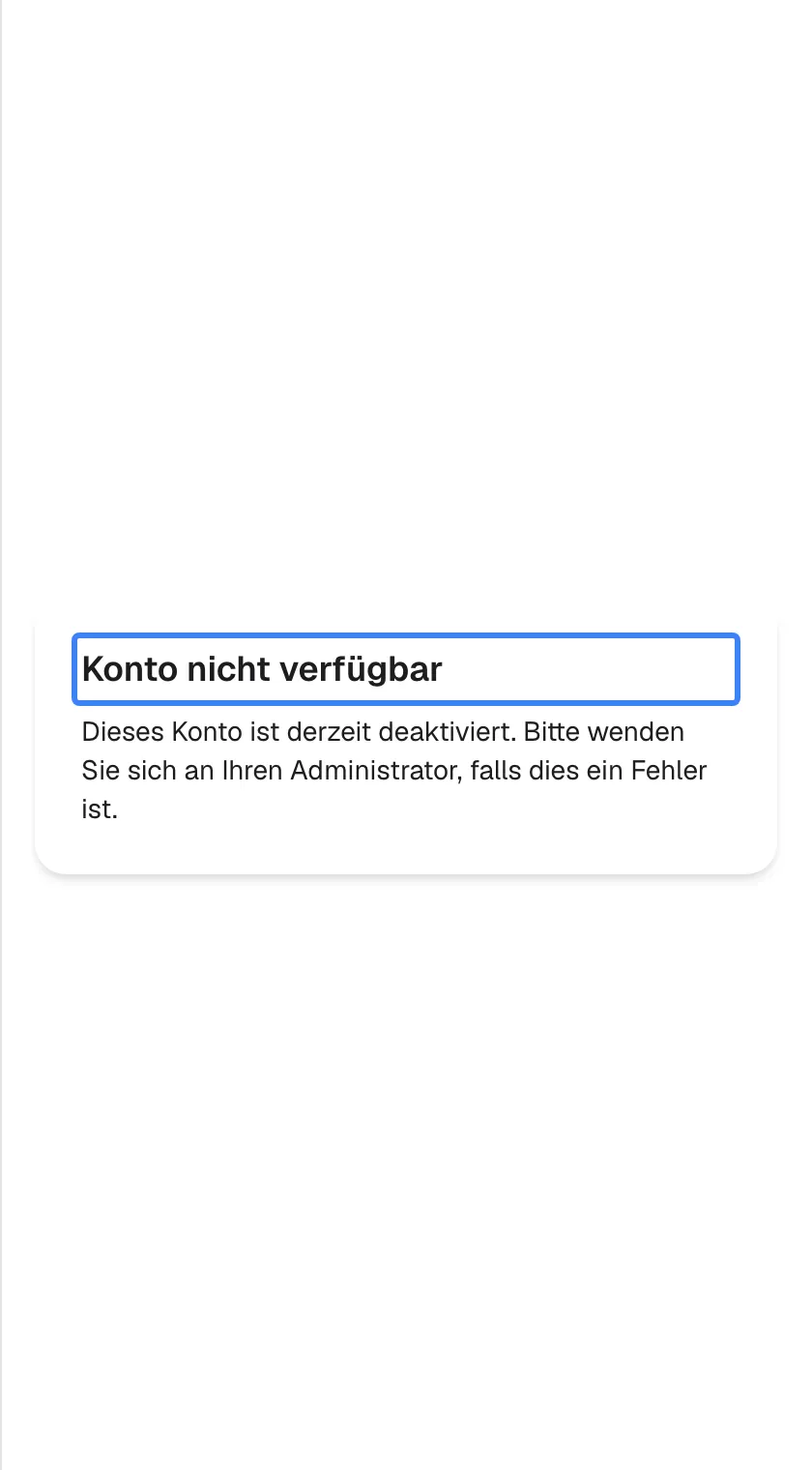 Eine Karte mit der Überschrift „Konto nicht verfügbar“, hervorgehoben, und dem Text „Dieses Konto ist derzeit deaktiviert. Bitte wenden Sie sich an Ihren Administrator, falls dies ein Fehler ist.“. Es gibt weder ein Feld noch eine Schaltfläche. Das erscheint, wenn Ihr Zugang oder der Zugang Ihres ganzen Unternehmens abgeschaltet wurde.